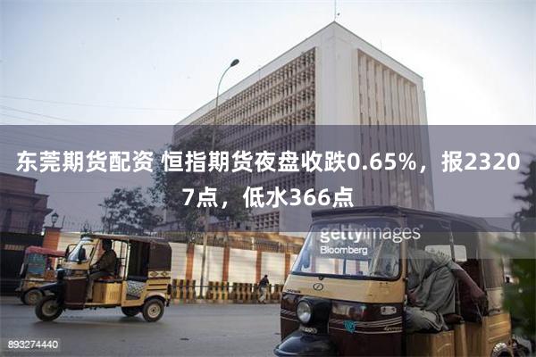 东莞期货配资 恒指期货夜盘收跌0.65%，报23207点，低水366点