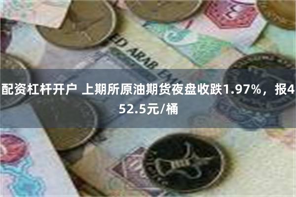 配资杠杆开户 上期所原油期货夜盘收跌1.97%，报452.5元/桶
