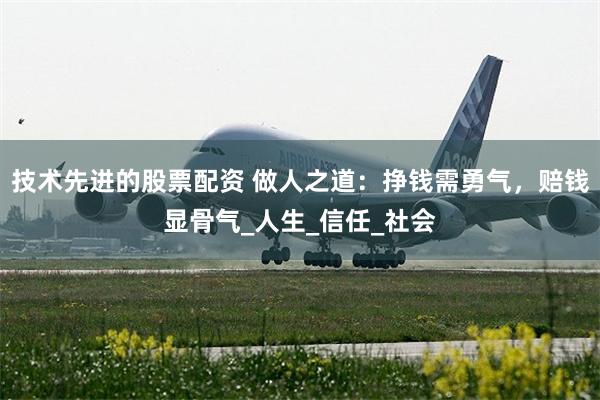 技术先进的股票配资 做人之道：挣钱需勇气，赔钱显骨气_人生_信任_社会