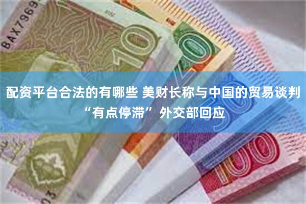 配资平台合法的有哪些 美财长称与中国的贸易谈判“有点停滞” 外交部回应