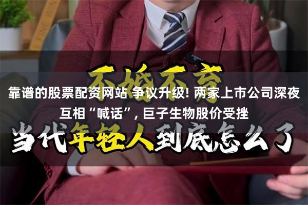 靠谱的股票配资网站 争议升级! 两家上市公司深夜互相“喊话”, 巨子生物股价受挫