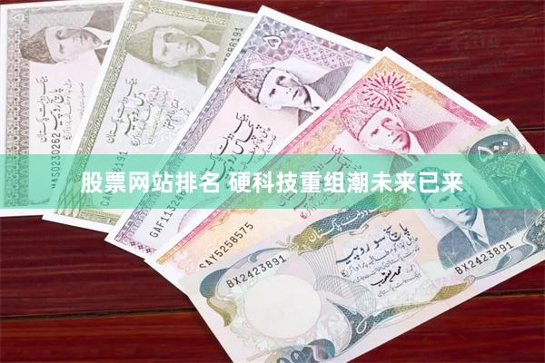 股票网站排名 硬科技重组潮未来已来