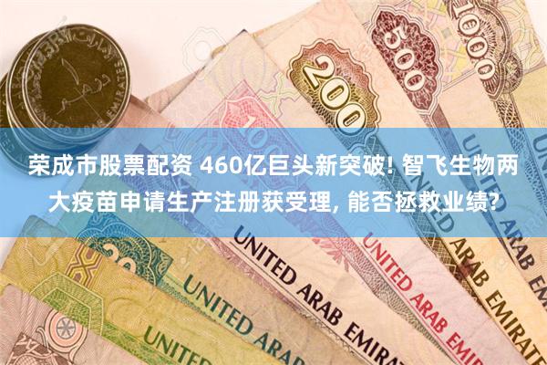 荣成市股票配资 460亿巨头新突破! 智飞生物两大疫苗申请生产注册获受理, 能否拯救业绩?