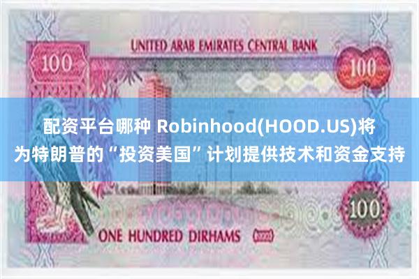 配资平台哪种 Robinhood(HOOD.US)将为特朗普的“投资美国”计划提供技术和资金支持