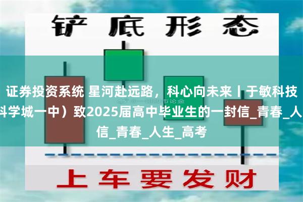 证券投资系统 星河赴远路，科心向未来丨于敏科技中学（科学城一中）致2025届高中毕业生的一封信_青春_人生_高考