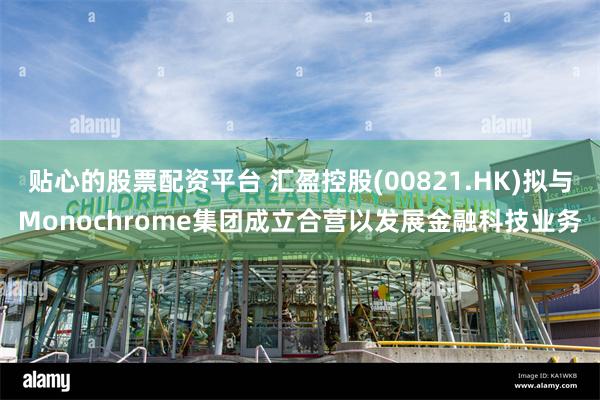 贴心的股票配资平台 汇盈控股(00821.HK)拟与Monochrome集团成立合营以发展金融科技业务