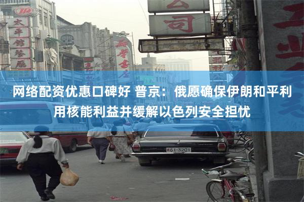 网络配资优惠口碑好 普京：俄愿确保伊朗和平利用核能利益并缓解以色列安全担忧