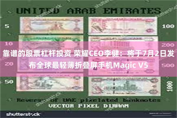 靠谱的股票杠杆投资 荣耀CEO李健：将于7月2日发布全球最轻薄折叠屏手机Magic V5