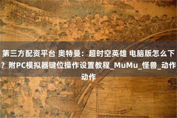 第三方配资平台 奥特曼：超时空英雄 电脑版怎么下？附PC模拟器键位操作设置教程_MuMu_怪兽_动作