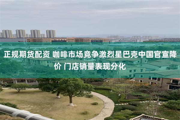 正规期货配资 咖啡市场竞争激烈星巴克中国官宣降价 门店销量表现分化