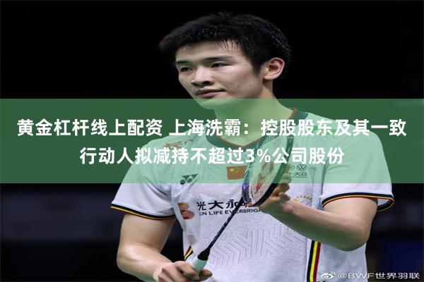黄金杠杆线上配资 上海洗霸：控股股东及其一致行动人拟减持不超过3%公司股份
