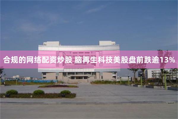 合规的网络配资炒股 脑再生科技美股盘前跌逾13%