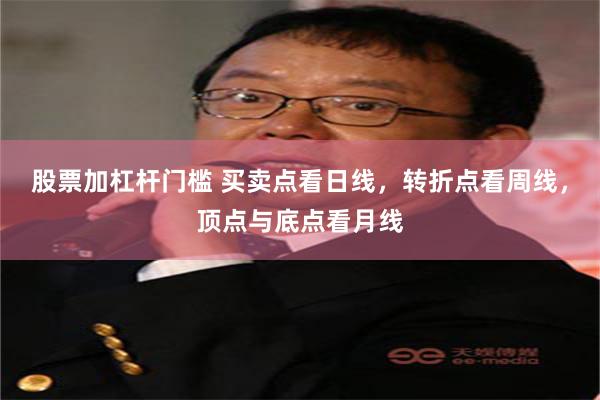 股票加杠杆门槛 买卖点看日线，转折点看周线，顶点与底点看月线