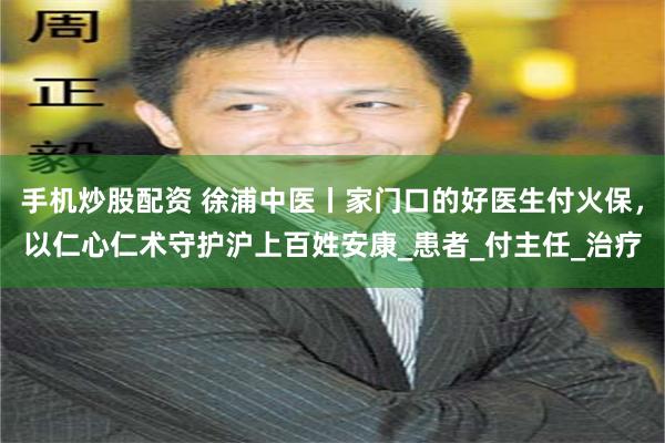 手机炒股配资 徐浦中医丨家门口的好医生付火保，以仁心仁术守护沪上百姓安康_患者_付主任_治疗