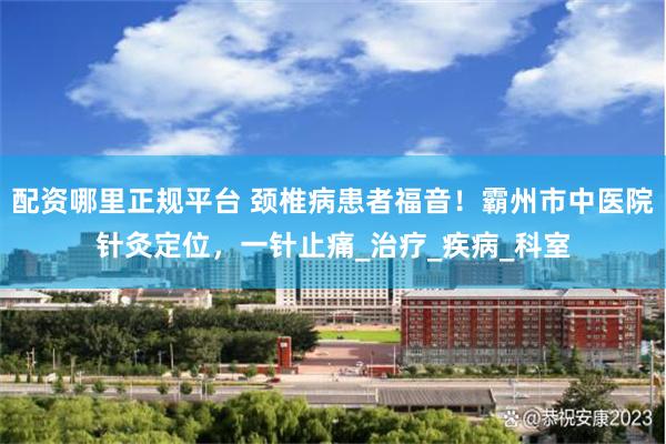 配资哪里正规平台 颈椎病患者福音！霸州市中医院针灸定位，一针止痛_治疗_疾病_科室