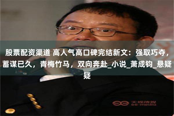 股票配资渠道 高人气高口碑完结新文：强取巧夺，蓄谋已久，青梅竹马，双向奔赴_小说_萧成钧_悬疑