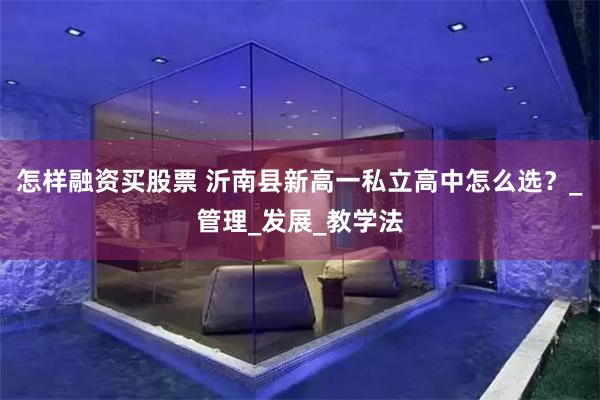 怎样融资买股票 沂南县新高一私立高中怎么选？_管理_发展_教学法