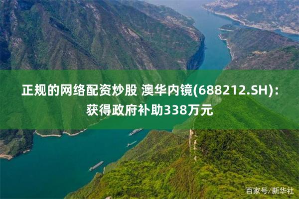 正规的网络配资炒股 澳华内镜(688212.SH)：获得政府补助338万元