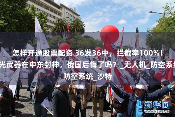 怎样开通股票配资 36发36中，拦截率100%！中国激光武器在中东封神，俄国后悔了吗？_无人机_防空系统_沙特