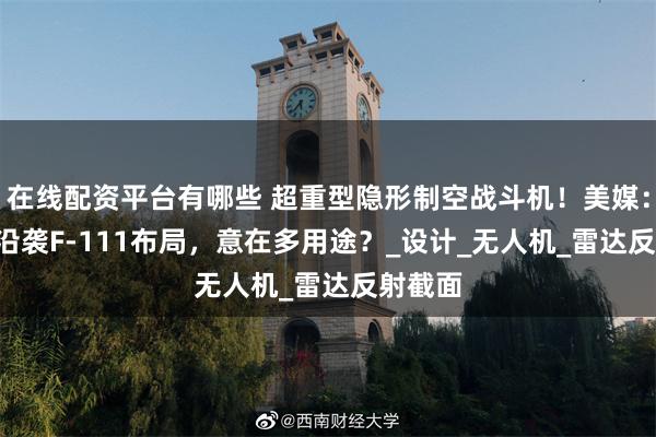 在线配资平台有哪些 超重型隐形制空战斗机！美媒：歼-36沿袭F-111布局，意在多用途？_设计_无人机_雷达反射截面