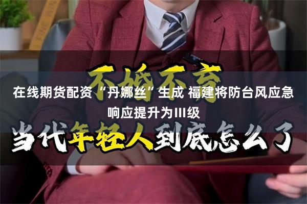 在线期货配资 “丹娜丝”生成 福建将防台风应急响应提升为Ⅲ级