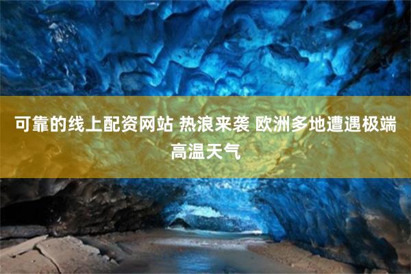 可靠的线上配资网站 热浪来袭 欧洲多地遭遇极端高温天气