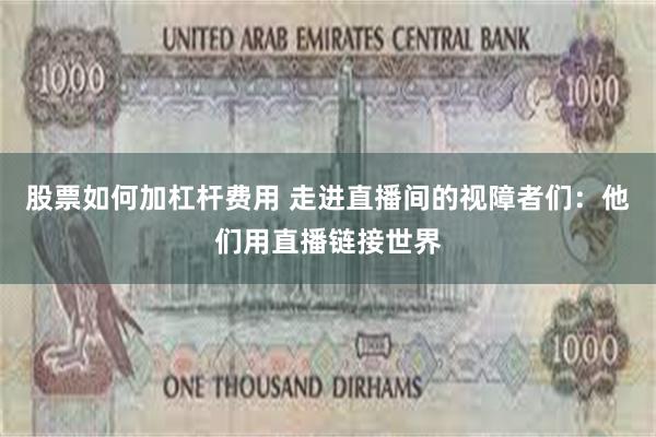 股票如何加杠杆费用 走进直播间的视障者们：他们用直播链接世界