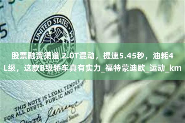 股票融资渠道 2.0T混动，提速5.45秒，油耗4L级，这款B级轿车真有实力_福特蒙迪欧_运动_km