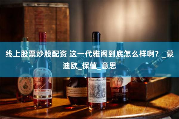 线上股票炒股配资 这一代雅阁到底怎么样啊？_蒙迪欧_保值_意思