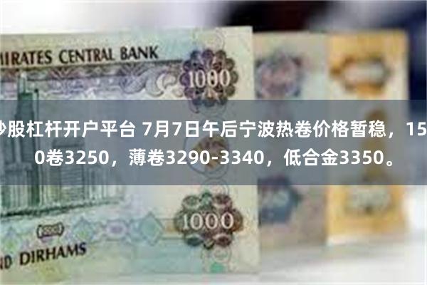 炒股杠杆开户平台 7月7日午后宁波热卷价格暂稳，1500卷3250，薄卷3290-3340，低合金3350。