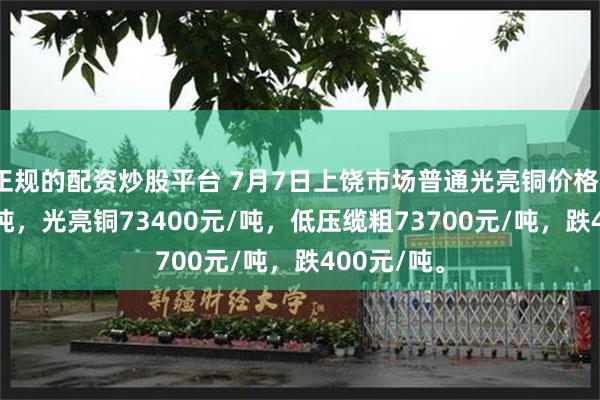 正规的配资炒股平台 7月7日上饶市场普通光亮铜价格73200元/吨，光亮铜73400元/吨，低压缆粗73700元/吨，跌400元/吨。