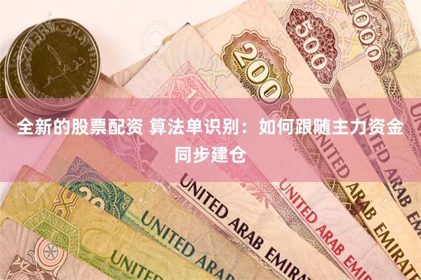 全新的股票配资 算法单识别：如何跟随主力资金同步建仓
