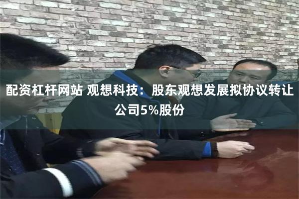 配资杠杆网站 观想科技：股东观想发展拟协议转让公司5%股份