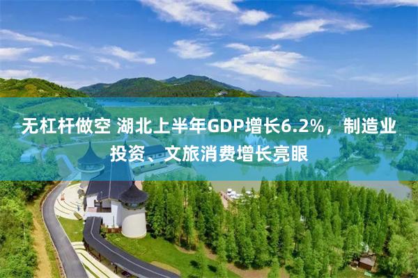 无杠杆做空 湖北上半年GDP增长6.2%，制造业投资、文旅消费增长亮眼