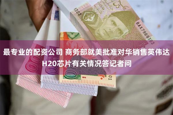 最专业的配资公司 商务部就美批准对华销售英伟达H20芯片有关情况答记者问