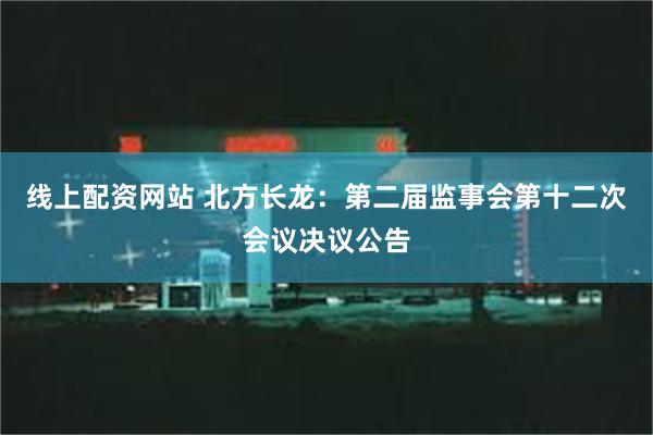 线上配资网站 北方长龙：第二届监事会第十二次会议决议公告