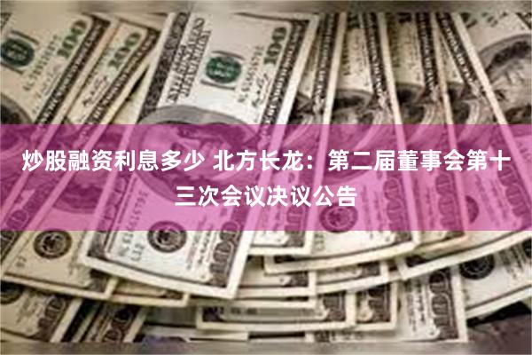 炒股融资利息多少 北方长龙：第二届董事会第十三次会议决议公告