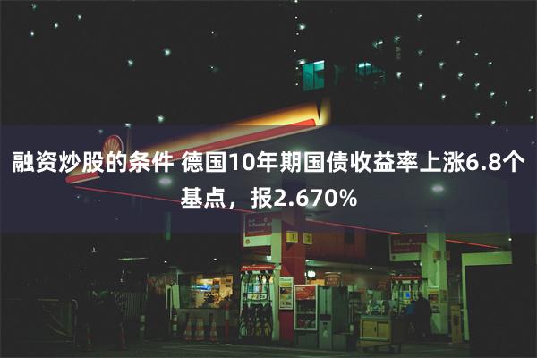 融资炒股的条件 德国10年期国债收益率上涨6.8个基点，报2.670%