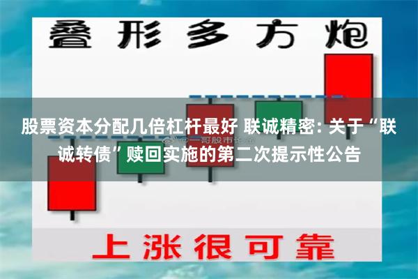 股票资本分配几倍杠杆最好 联诚精密: 关于“联诚转债”赎回实施的第二次提示性公告
