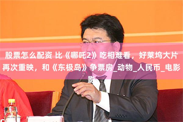 股票怎么配资 比《哪吒2》吃相难看，好莱坞大片再次重映，和《东极岛》争票房_动物_人民币_电影