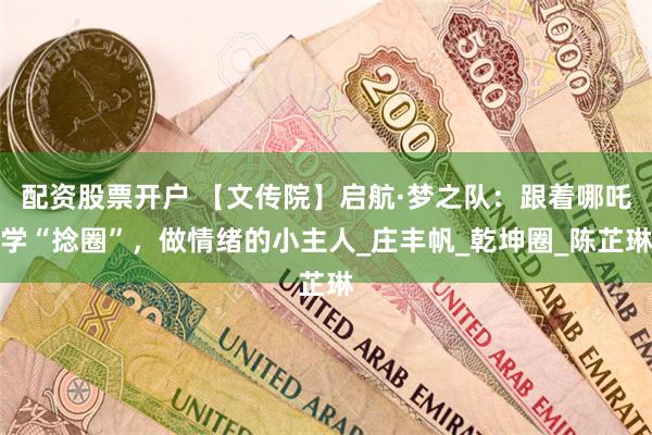 配资股票开户 【文传院】启航·梦之队：跟着哪吒学“捻圈”，做情绪的小主人_庄丰帆_乾坤圈_陈芷琳