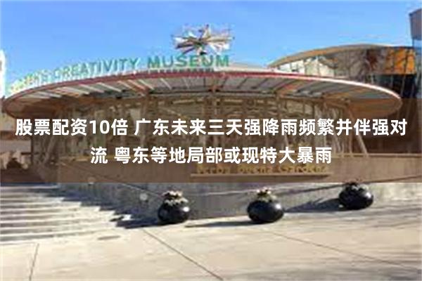 股票配资10倍 广东未来三天强降雨频繁并伴强对流 粤东等地局部或现特大暴雨
