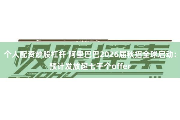 个人配资炒股杠杆 阿里巴巴2026届秋招全球启动：预计发放超七千个offer