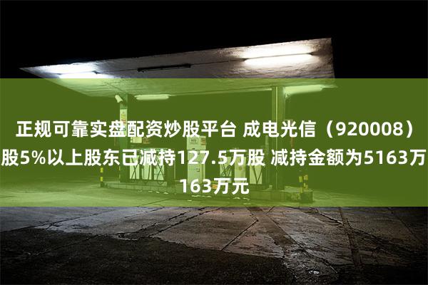 正规可靠实盘配资炒股平台 成电光信（920008）持股5%以上股东已减持127.5万股 减持金额为5163万元