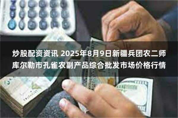 炒股配资资讯 2025年8月9日新疆兵团农二师库尔勒市孔雀农副产品综合批发市场价格行情