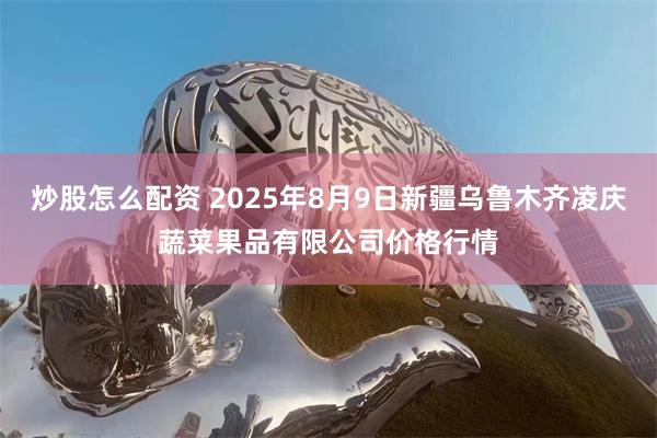炒股怎么配资 2025年8月9日新疆乌鲁木齐凌庆蔬菜果品有限公司价格行情
