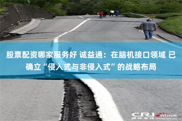 股票配资哪家服务好 诚益通：在脑机接口领域 已确立“侵入式与非侵入式”的战略布局