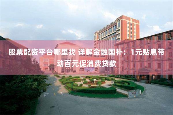 股票配资平台哪里找 详解金融国补：1元贴息带动百元促消费贷款