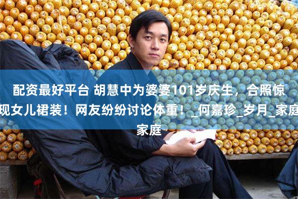 配资最好平台 胡慧中为婆婆101岁庆生，合照惊现女儿裙装！网友纷纷讨论体重！_何嘉珍_岁月_家庭