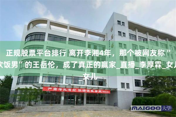 正规股票平台排行 离开李湘4年，那个被网友称“软饭男”的王岳伦，成了真正的赢家_直播_李厚霖_女儿